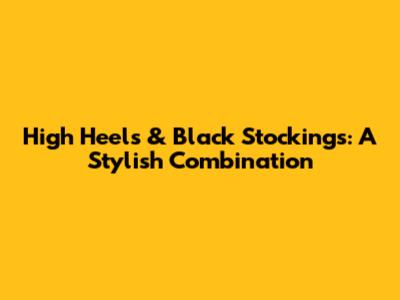 High Heels & Black Stockings: A Stylish Combination