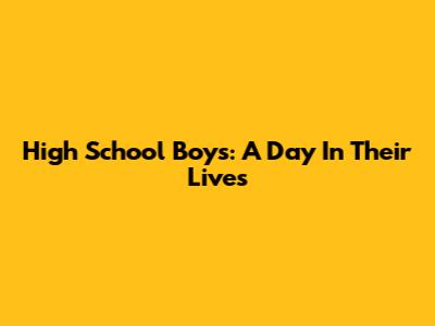 High School Boys: A Day In Their Lives