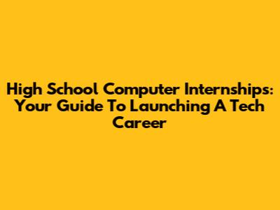 High School Computer Internships: Your Guide To Launching A Tech Career