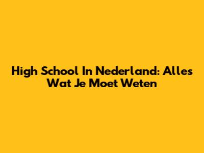 High School In Nederland: Alles Wat Je Moet Weten