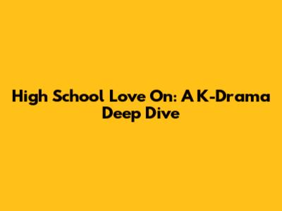 High School Love On: A K-Drama Deep Dive