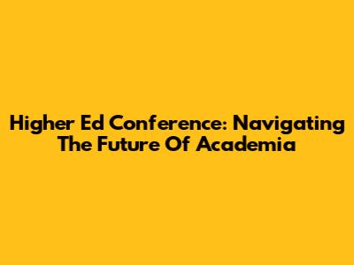 Higher Ed Conference: Navigating The Future Of Academia