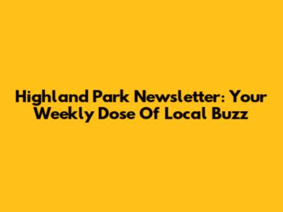 Highland Park Newsletter: Your Weekly Dose Of Local Buzz