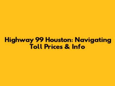 Highway 99 Houston: Navigating Toll Prices & Info