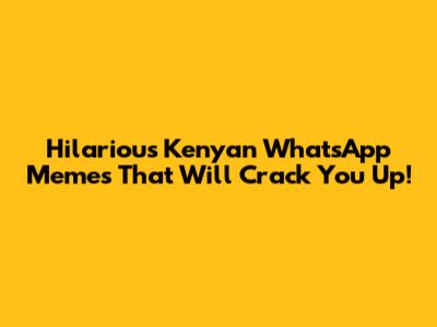 Hilarious Kenyan WhatsApp Memes That Will Crack You Up!