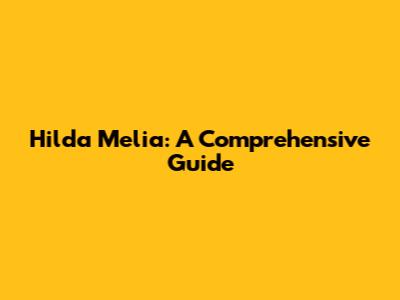 Hilda Melia: A Comprehensive Guide