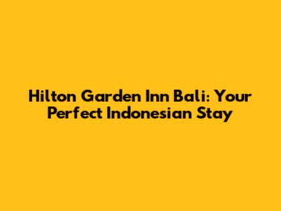 Hilton Garden Inn Bali: Your Perfect Indonesian Stay