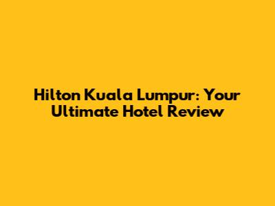 Hilton Kuala Lumpur: Your Ultimate Hotel Review