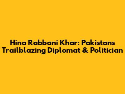 Hina Rabbani Khar: Pakistan's Trailblazing Diplomat & Politician
