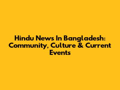 Hindu News In Bangladesh: Community, Culture & Current Events