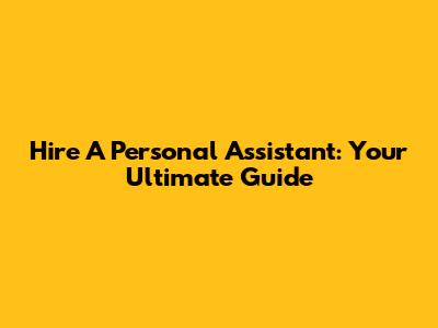 Hire A Personal Assistant: Your Ultimate Guide