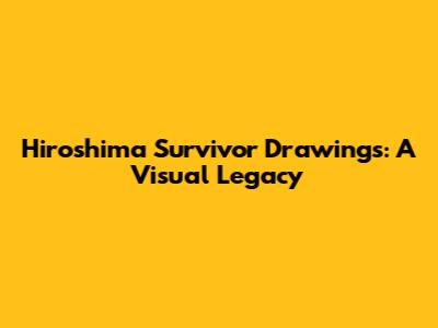 Hiroshima Survivor Drawings: A Visual Legacy