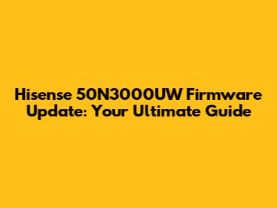 Hisense 50N3000UW Firmware Update: Your Ultimate Guide