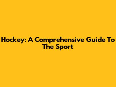 Hockey: A Comprehensive Guide To The Sport
