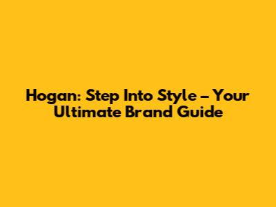 Hogan: Step Into Style – Your Ultimate Brand Guide