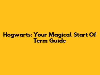 Hogwarts: Your Magical Start Of Term Guide