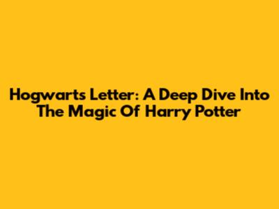 Hogwarts Letter: A Deep Dive Into The Magic Of Harry Potter
