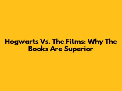Hogwarts Vs. The Films: Why The Books Are Superior