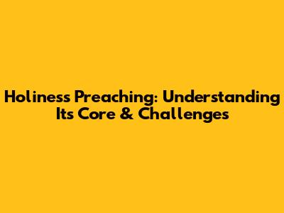 Holiness Preaching: Understanding Its Core & Challenges