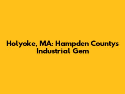 Holyoke, MA: Hampden County's Industrial Gem