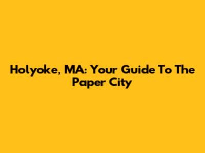 Holyoke, MA: Your Guide To The Paper City