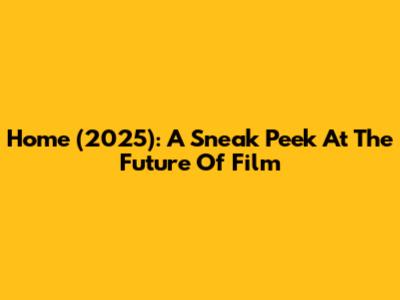 Home (2025): A Sneak Peek At The Future Of Film