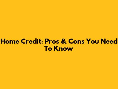 Home Credit: Pros & Cons You Need To Know