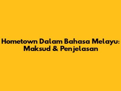 Hometown Dalam Bahasa Melayu: Maksud & Penjelasan
