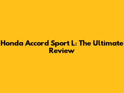 Honda Accord Sport L: The Ultimate Review