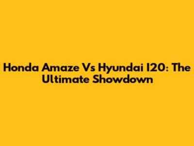 Honda Amaze Vs Hyundai I20: The Ultimate Showdown