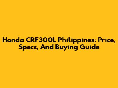Honda CRF300L Philippines: Price, Specs, And Buying Guide