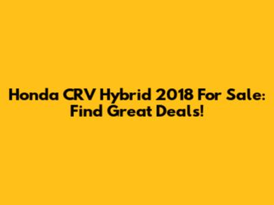 Honda CRV Hybrid 2018 For Sale: Find Great Deals!