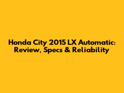 Honda City 2015 LX Automatic: Review, Specs & Reliability