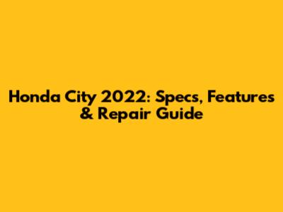 Honda City 2022: Specs, Features & Repair Guide