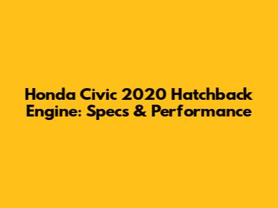 Honda Civic 2020 Hatchback Engine: Specs & Performance