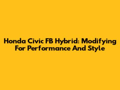 Honda Civic FB Hybrid: Modifying For Performance And Style