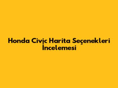 Honda Civic Harita Seçenekleri İncelemesi