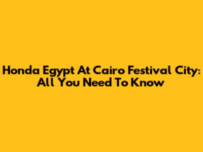 Honda Egypt At Cairo Festival City: All You Need To Know