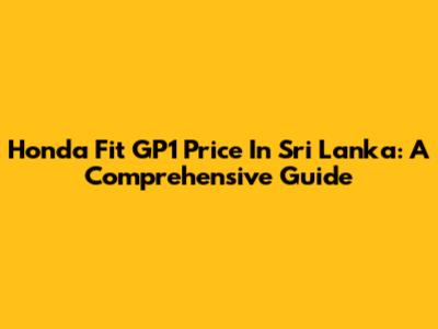 Honda Fit GP1 Price In Sri Lanka: A Comprehensive Guide