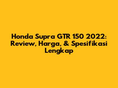 Honda Supra GTR 150 2022: Review, Harga, & Spesifikasi Lengkap
