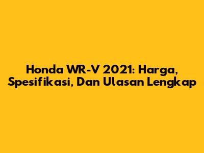 Honda WR-V 2021: Harga, Spesifikasi, Dan Ulasan Lengkap