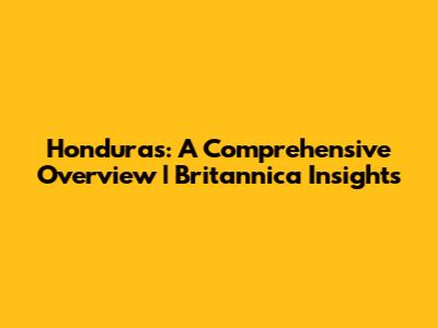 Honduras: A Comprehensive Overview | Britannica Insights