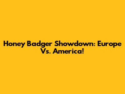 Honey Badger Showdown: Europe Vs. America!