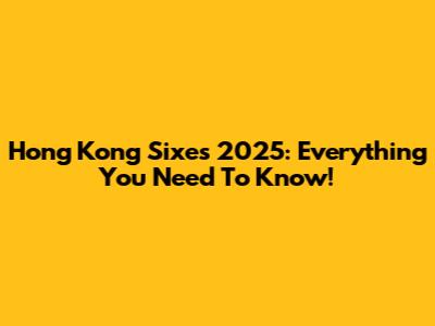 Hong Kong Sixes 2025: Everything You Need To Know!