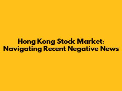 Hong Kong Stock Market: Navigating Recent Negative News
