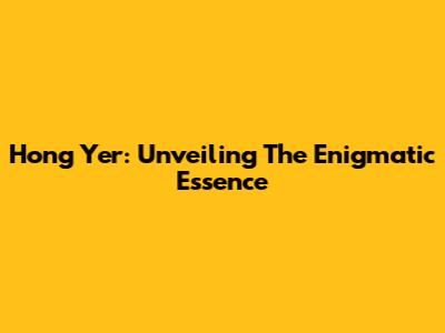 Hong Yer: Unveiling The Enigmatic Essence