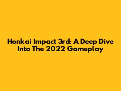 Honkai Impact 3rd: A Deep Dive Into The 2022 Gameplay