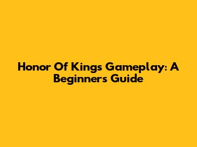 Honor Of Kings Gameplay: A Beginner's Guide