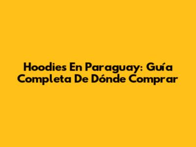 Hoodies En Paraguay: Guía Completa De Dónde Comprar