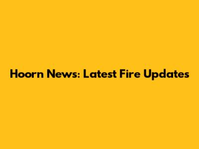 Hoorn News: Latest Fire Updates